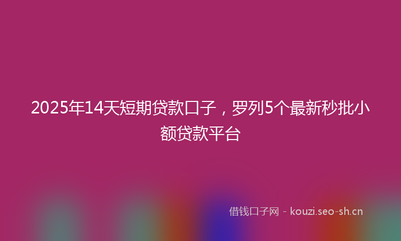 2025年14天短期贷款口子，罗列5个最新秒批小额贷款平台