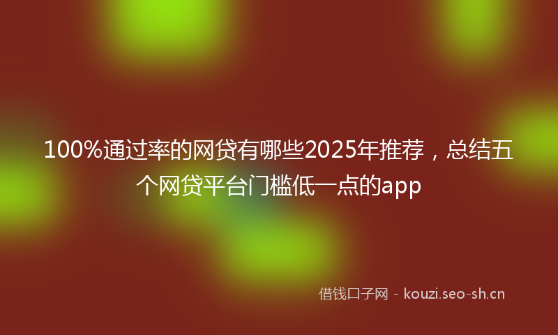 100%通过率的网贷有哪些2025年推荐，总结五个网贷平台门槛低一点的app