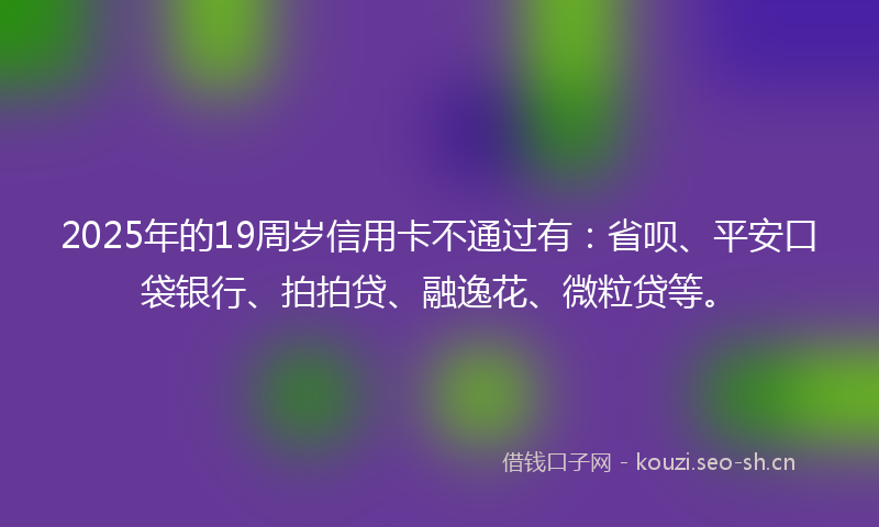 2025年的19周岁信用卡不通过有：省呗、平安口袋银行、拍拍贷、融逸花、微粒贷等。
