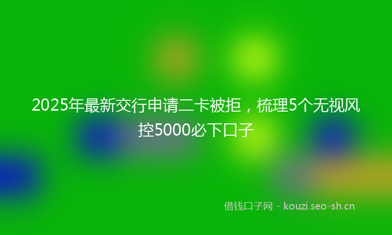 2025年最新交行申请二卡被拒，梳理5个无视风控5000必下口子