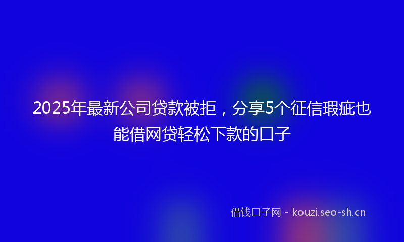 2025年最新公司贷款被拒，分享5个征信瑕疵也能借网贷轻松下款的口子