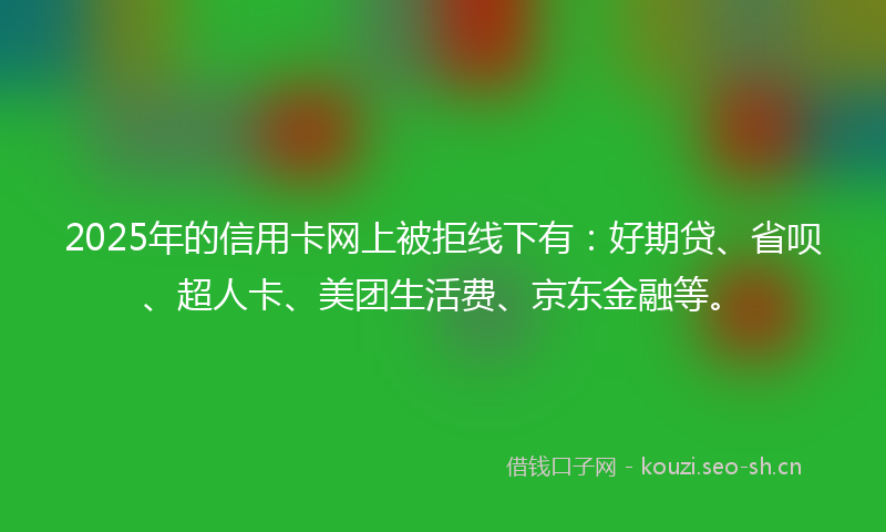 2025年的信用卡网上被拒线下有：好期贷、省呗、超人卡、美团生活费、京东金融等。