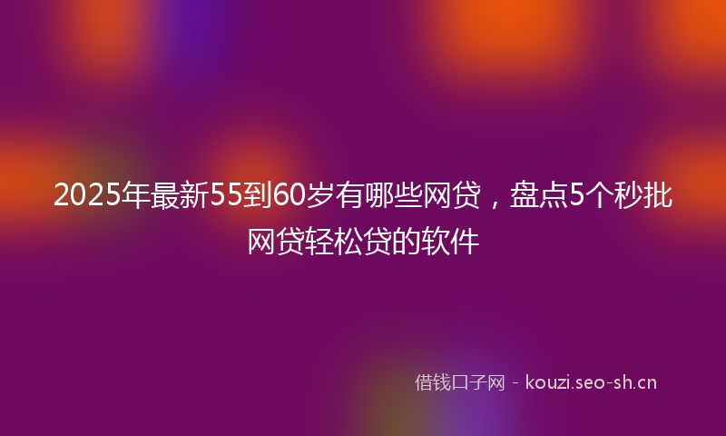 2025年最新55到60岁有哪些网贷，盘点5个秒批网贷轻松贷的软件