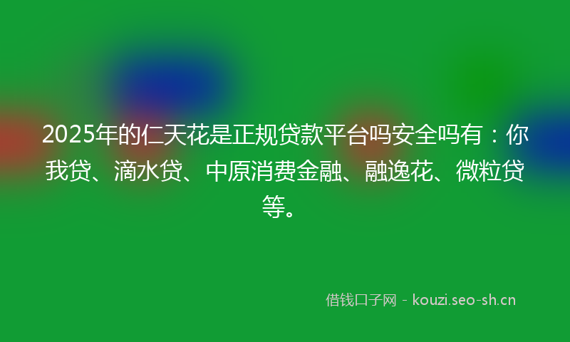 2025年的仁天花是正规贷款平台吗安全吗有：你我贷、滴水贷、中原消费金融、融逸花、微粒贷等。