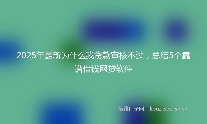 2025年最新为什么我贷款审核不过，总结5个靠谱借钱网贷软件