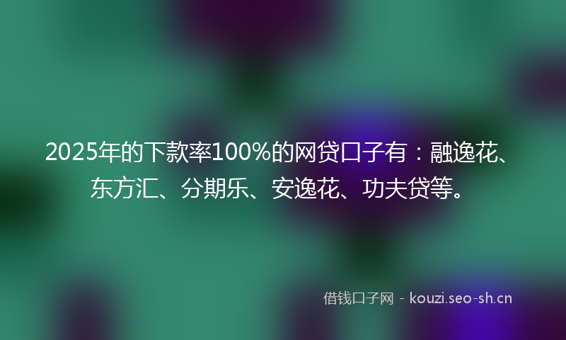2025年的下款率100%的网贷口子有：融逸花、东方汇、分期乐、安逸花、功夫贷等。
