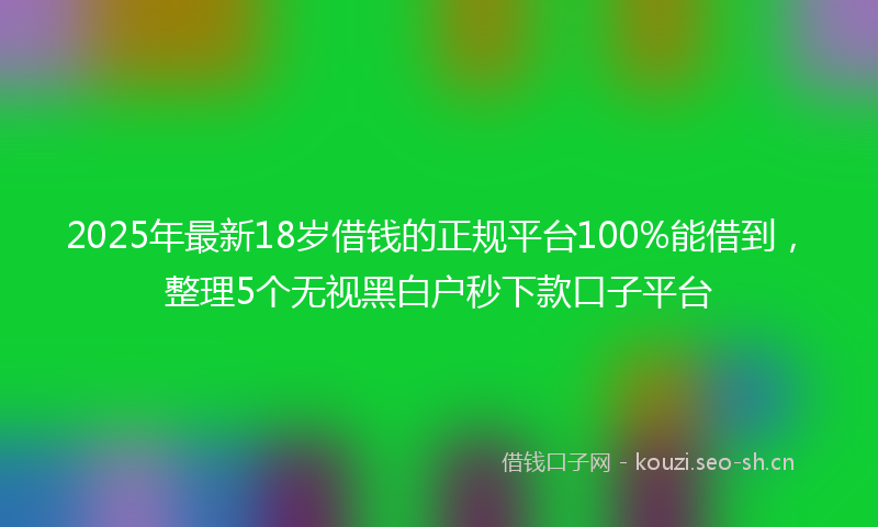 2025年最新18岁借钱的正规平台100%能借到，整理5个无视黑白户秒下款口子平台