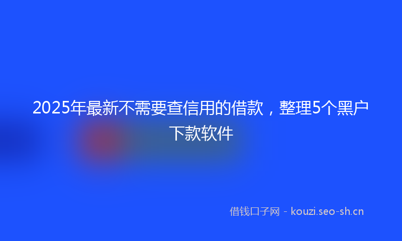 2025年最新不需要查信用的借款，整理5个黑户下款软件