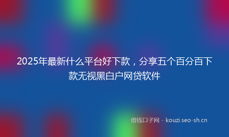 2025年最新什么平台好下款，分享五个百分百下款无视黑白户网贷软件
