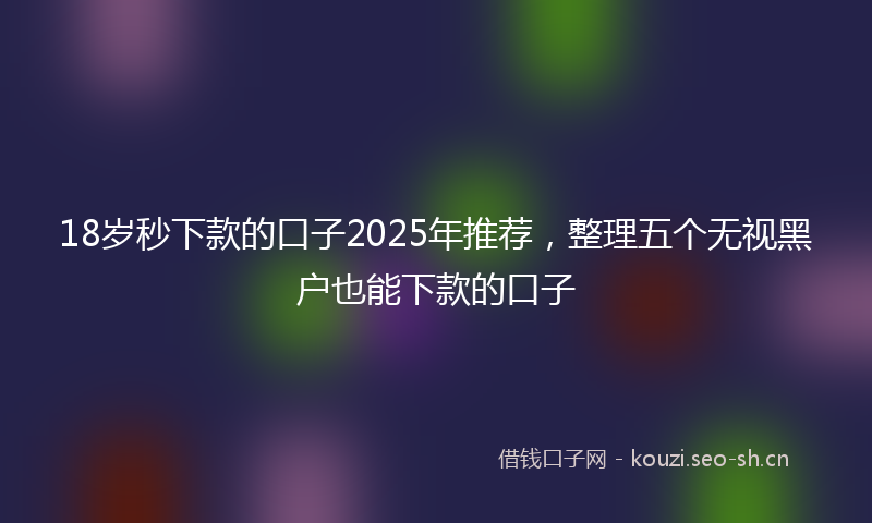 18岁秒下款的口子2025年推荐，整理五个无视黑户也能下款的口子