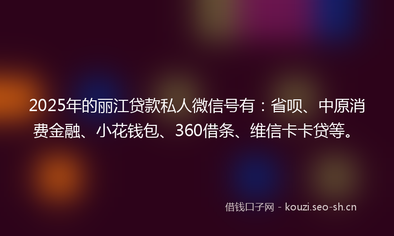 2025年的丽江贷款私人微信号有：省呗、中原消费金融、小花钱包、360借条、维信卡卡贷等。