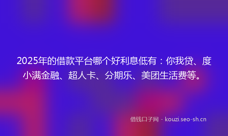 2025年的借款平台哪个好利息低有：你我贷、度小满金融、超人卡、分期乐、美团生活费等。