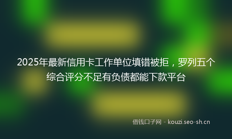 2025年最新信用卡工作单位填错被拒，罗列五个综合评分不足有负债都能下款平台