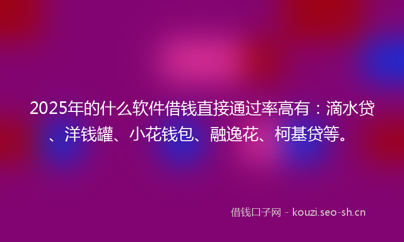 2025年的什么软件借钱直接通过率高有：滴水贷、洋钱罐、小花钱包、融逸花、柯基贷等。