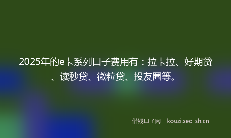 2025年的e卡系列口子费用有：拉卡拉、好期贷、读秒贷、微粒贷、投友圈等。