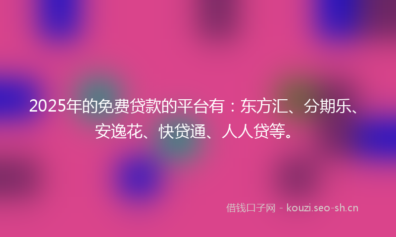 2025年的免费贷款的平台有：东方汇、分期乐、安逸花、快贷通、人人贷等。