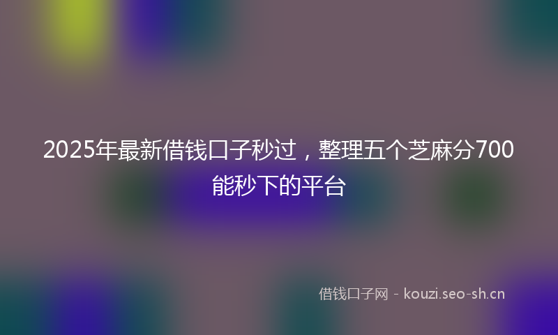2025年最新借钱口子秒过,整理五个芝麻分700能秒下的平台