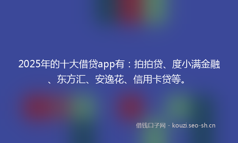 2025年的十大借贷app有：拍拍贷、度小满金融、东方汇、安逸花、信用卡贷等。