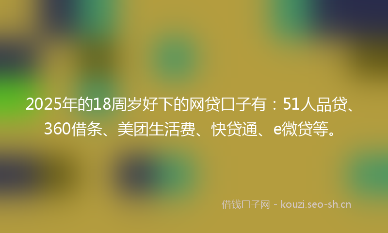 2025年的18周岁好下的网贷口子有：51人品贷、360借条、美团生活费、快贷通、e微贷等。