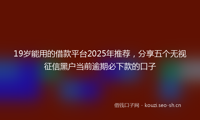 19岁能用的借款平台2025年推荐，分享五个无视征信黑户当前逾期必下款的口子