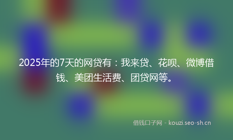 2025年的7天的网贷有：我来贷、花呗、微博借钱、美团生活费、团贷网等。