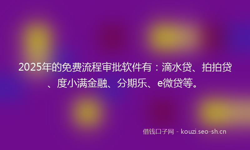 2025年的免费流程审批软件有：滴水贷、拍拍贷、度小满金融、分期乐、e微贷等。
