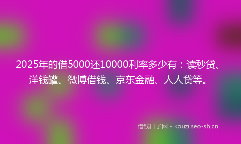 2025年的借5000还10000利率多少有：读秒贷、洋钱罐、微博借钱、京东金融、人人贷等。