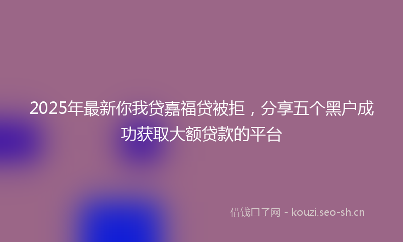 2025年最新你我贷嘉福贷被拒，分享五个黑户成功获取大额贷款的平台