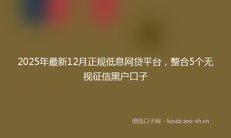 2025年最新12月正规低息网贷平台，整合5个无视征信黑户口子