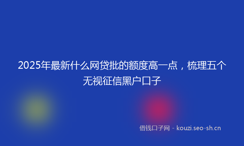 2025年最新什么网贷批的额度高一点，梳理五个无视征信黑户口子