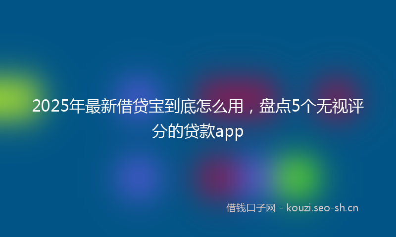 2025年最新借贷宝到底怎么用,盘点5个无视评分的贷款app