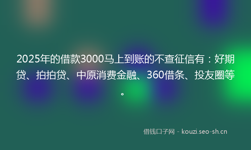 2025年的借款3000马上到账的不查征信有：好期贷、拍拍贷、中原消费金融、360借条、投友圈等。