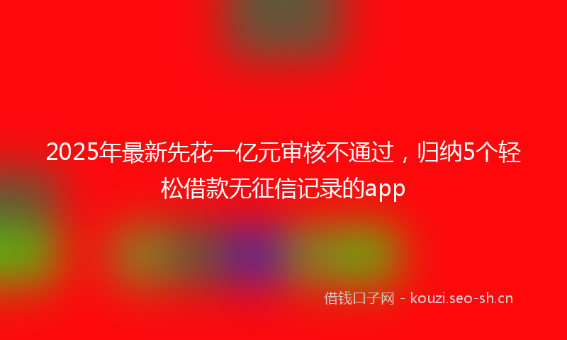 2025年最新先花一亿元审核不通过，归纳5个轻松借款无征信记录的app