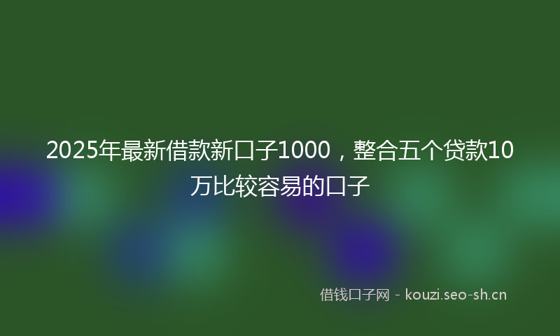2025年最新借款新口子1000，整合五个贷款10万比较容易的口子