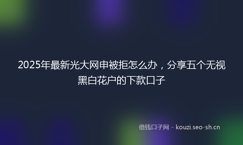 2025年最新光大网申被拒怎么办，分享五个无视黑白花户的下款口子