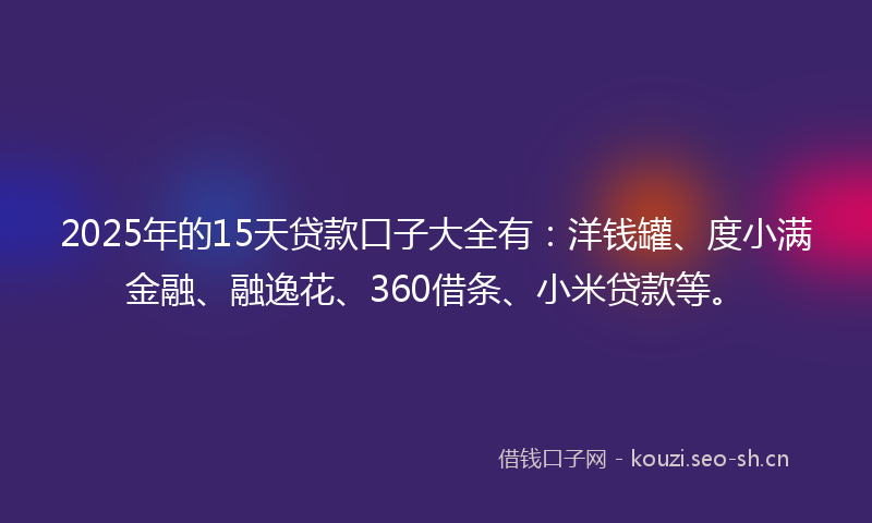 2025年的15天贷款口子大全有：洋钱罐、度小满金融、融逸花、360借条、小米贷款等。