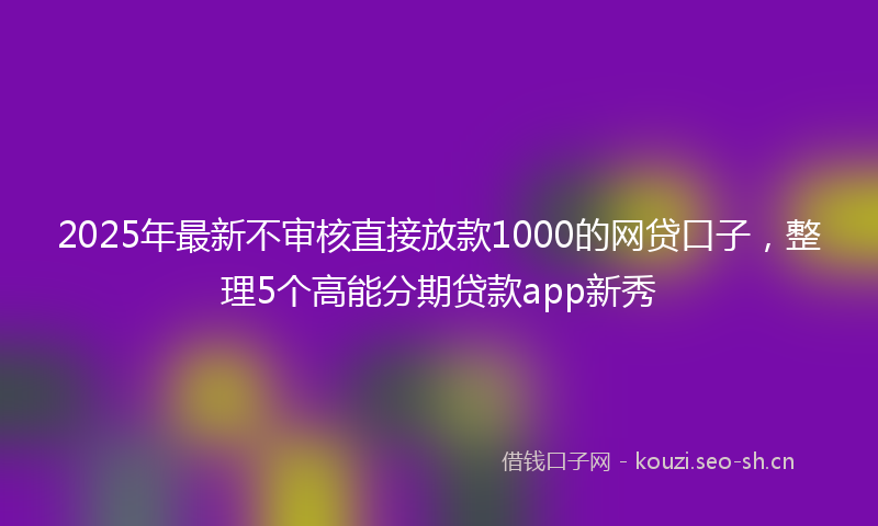 2025年最新不审核直接放款1000的网贷口子，整理5个高能分期贷款app新秀