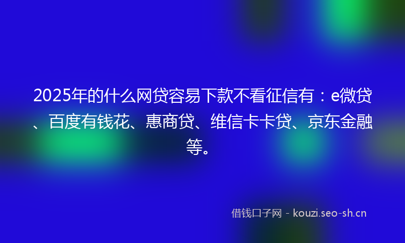 2025年的什么网贷容易下款不看征信有：e微贷、百度有钱花、惠商贷、维信卡卡贷、京东金融等。