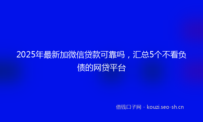 2025年最新加微信贷款可靠吗，汇总5个不看负债的网贷平台