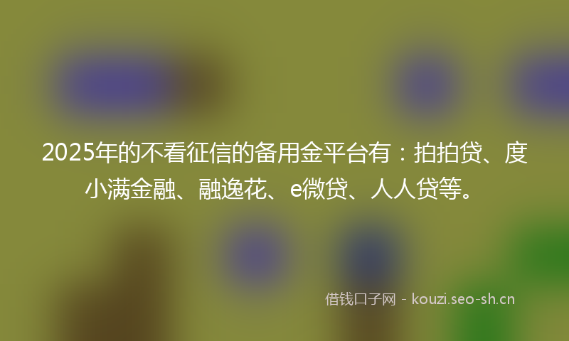 2025年的不看征信的备用金平台有：拍拍贷、度小满金融、融逸花、e微贷、人人贷等。