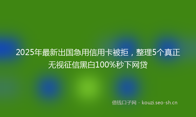 2025年最新出国急用信用卡被拒，整理5个真正无视征信黑白100%秒下网贷