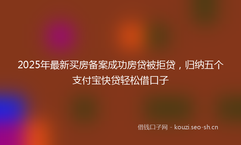 2025年最新买房备案成功房贷被拒贷，归纳五个支付宝快贷轻松借口子