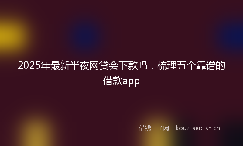 2025年最新半夜网贷会下款吗，梳理五个靠谱的借款app