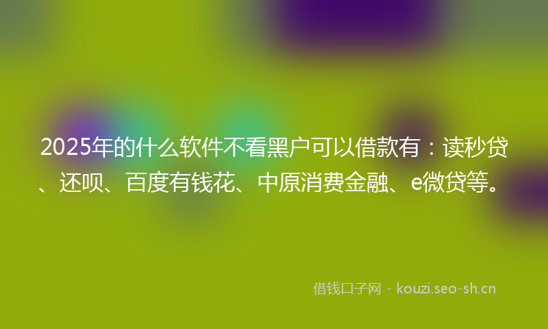 2025年的什么软件不看黑户可以借款有：读秒贷、还呗、百度有钱花、中原消费金融、e微贷等。