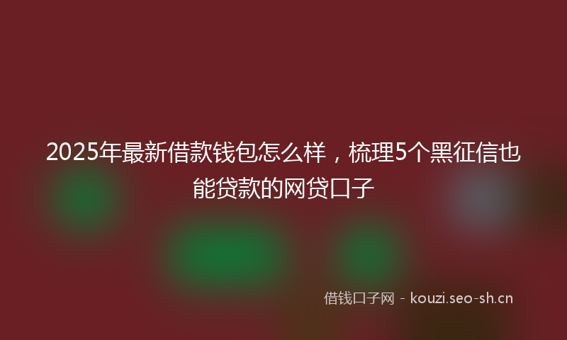 2025年最新借款钱包怎么样，梳理5个黑征信也能贷款的网贷口子