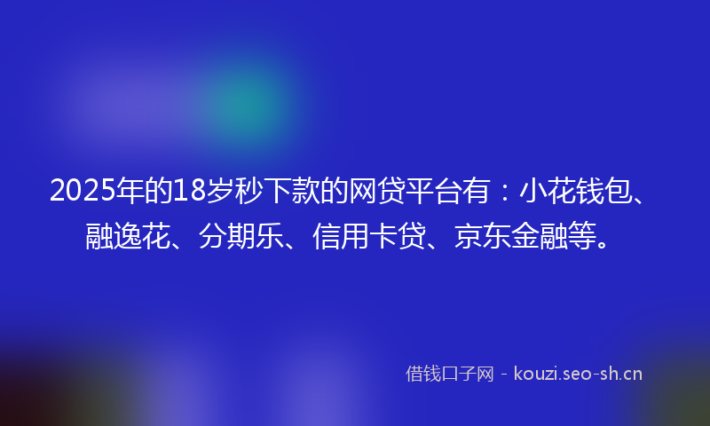 2025年的18岁秒下款的网贷平台有：小花钱包、融逸花、分期乐、信用卡贷、京东金融等。