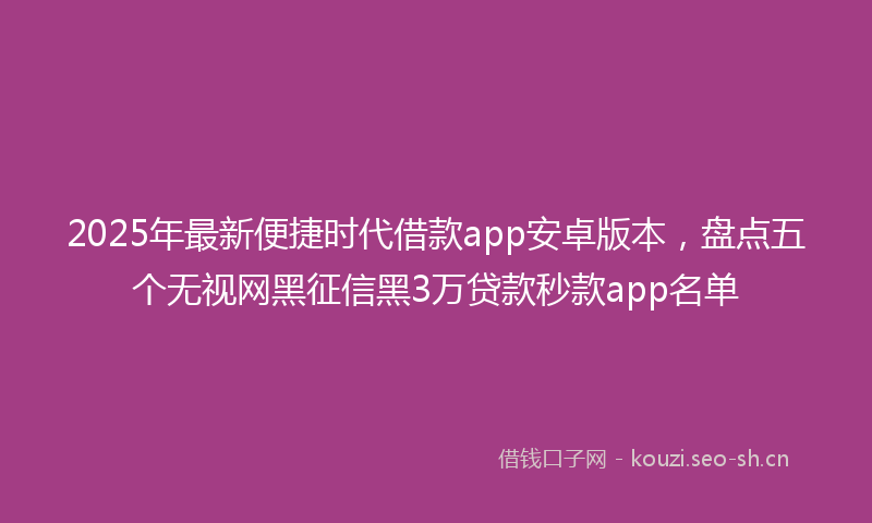 2025年最新便捷时代借款app安卓版本，盘点五个无视网黑征信黑3万贷款秒款app名单