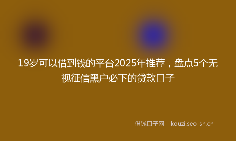 19岁可以借到钱的平台2025年推荐，盘点5个无视征信黑户必下的贷款口子