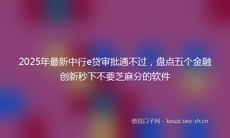 2025年最新中行e贷审批通不过，盘点五个金融创新秒下不要芝麻分的软件