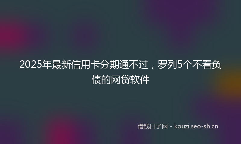 2025年最新信用卡分期通不过，罗列5个不看负债的网贷软件